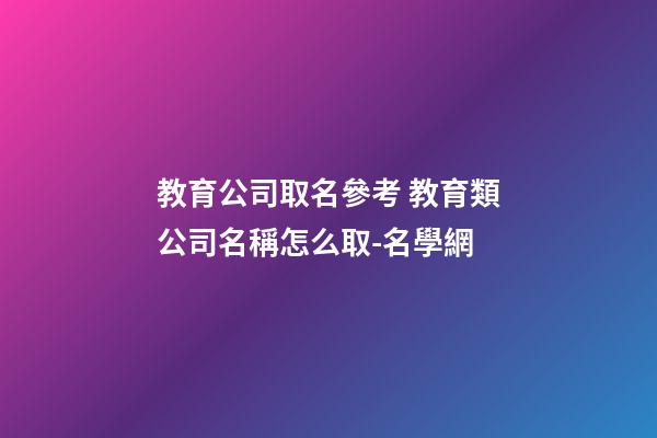 教育公司取名參考 教育類公司名稱怎么取-名學網-第1張-公司起名-玄機派